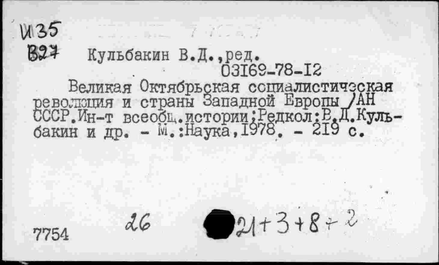 ﻿\Я2>5"
32 + Кульбакин В.Д.,ред.
03163-78-12
Великая Октябрьская социалистическая революция и страны Западной Европы /АН СССР.Ин-т всеобщ.истории;Редкол:В.Д.Куль бакин и др. - М.:Наука,1978. - 219 с.
7754
